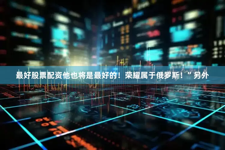 最好股票配资他也将是最好的！荣耀属于俄罗斯！”另外