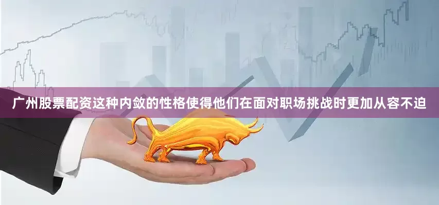 广州股票配资这种内敛的性格使得他们在面对职场挑战时更加从容不迫