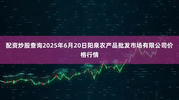 配资炒股查询2025年6月20日阳泉农产品批发市场有限公司价格行情