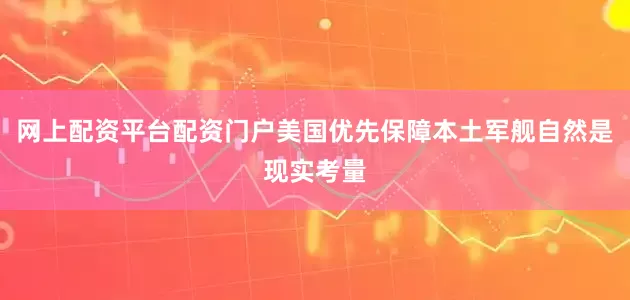 网上配资平台配资门户美国优先保障本土军舰自然是现实考量