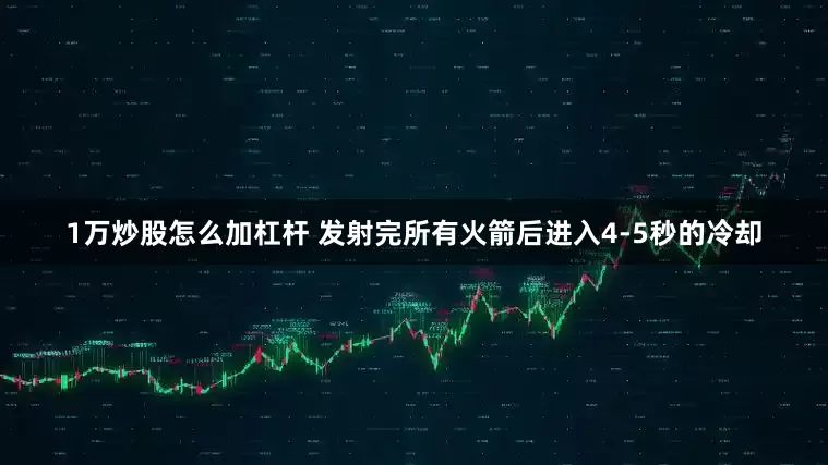 1万炒股怎么加杠杆 发射完所有火箭后进入4-5秒的冷却