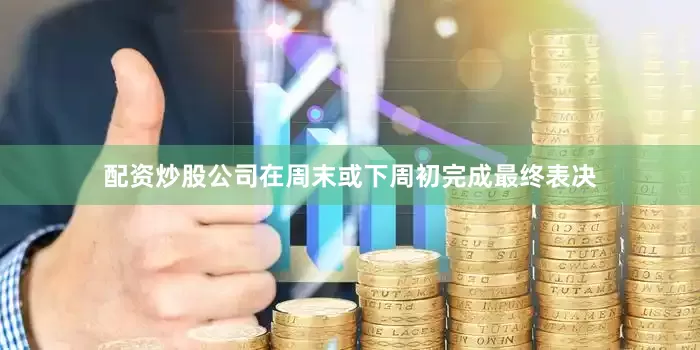 配资炒股公司在周末或下周初完成最终表决