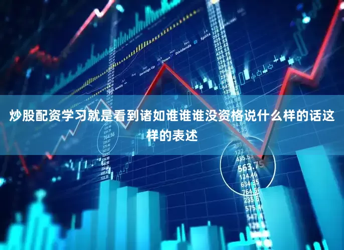 炒股配资学习就是看到诸如谁谁谁没资格说什么样的话这样的表述