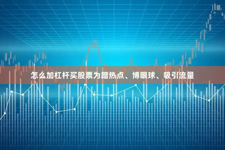 怎么加杠杆买股票为蹭热点、博眼球、吸引流量