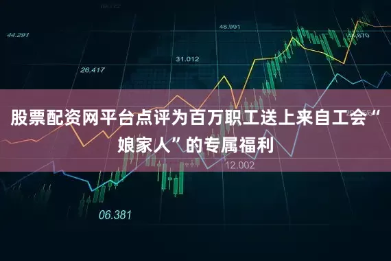 股票配资网平台点评为百万职工送上来自工会“娘家人”的专属福利