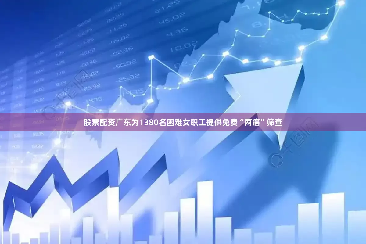 股票配资广东为1380名困难女职工提供免费“两癌”筛查