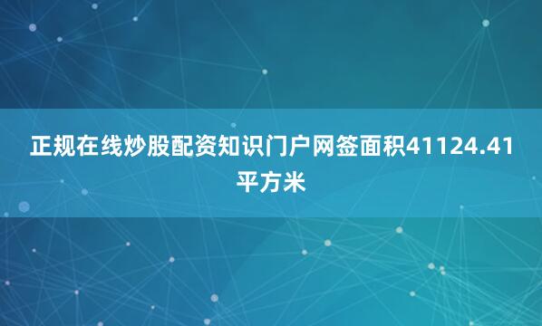 正规在线炒股配资知识门户网签面积41124.41平方米