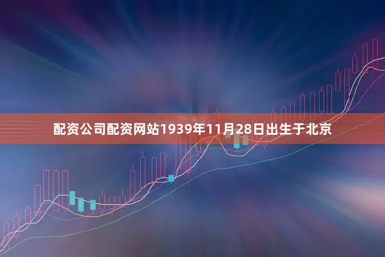 配资公司配资网站1939年11月28日出生于北京
