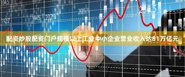 配资炒股配资门户规模以上工业中小企业营业收入达81万亿元