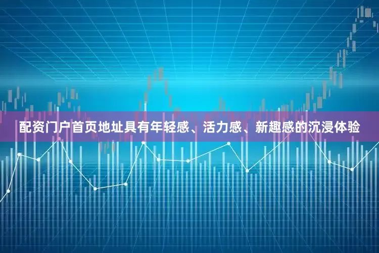 配资门户首页地址具有年轻感、活力感、新趣感的沉浸体验