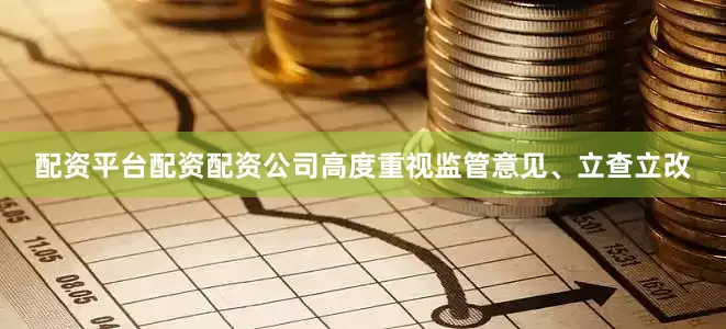 配资平台配资配资公司高度重视监管意见、立查立改
