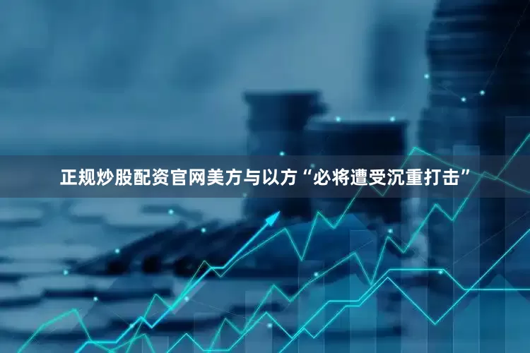 正规炒股配资官网美方与以方“必将遭受沉重打击”