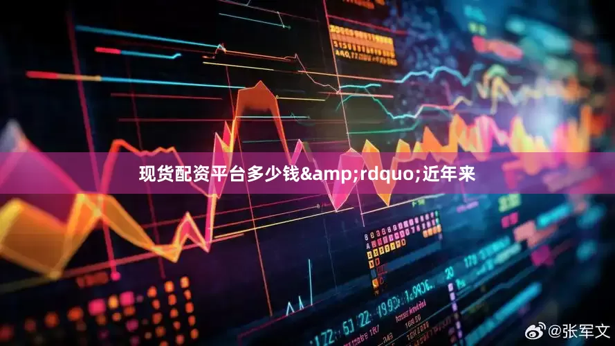 现货配资平台多少钱&rdquo;近年来