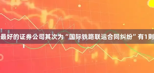 最好的证券公司其次为“国际铁路联运合同纠纷”有1则