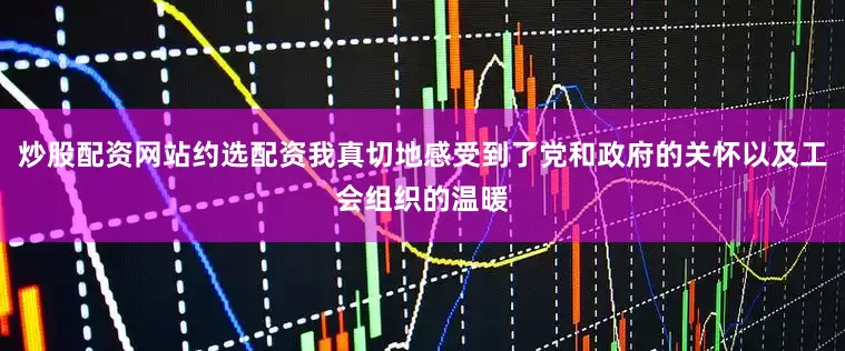 炒股配资网站约选配资我真切地感受到了党和政府的关怀以及工会组织的温暖