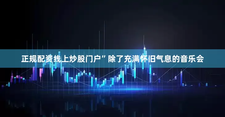 正规配资线上炒股门户”除了充满怀旧气息的音乐会