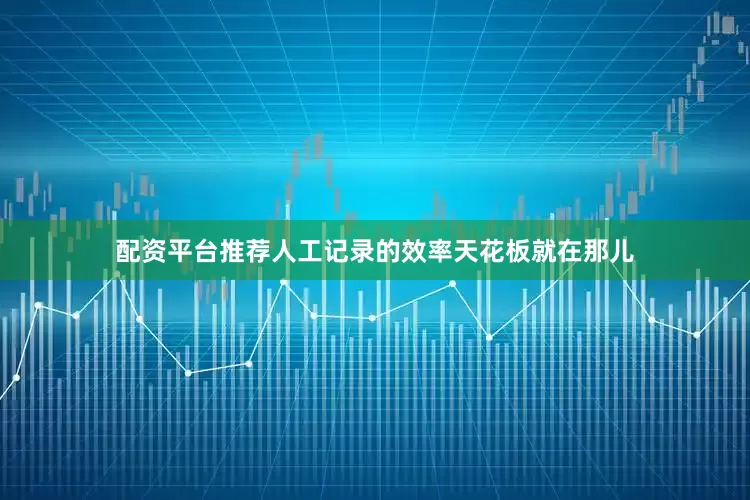 配资平台推荐人工记录的效率天花板就在那儿