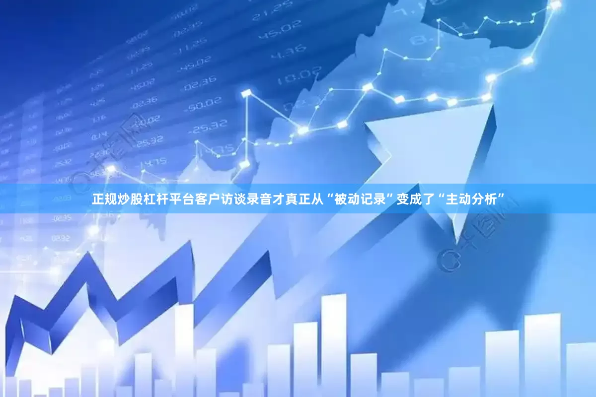 正规炒股杠杆平台客户访谈录音才真正从“被动记录”变成了“主动分析”