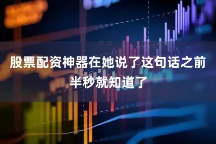 股票配资神器在她说了这句话之前半秒就知道了