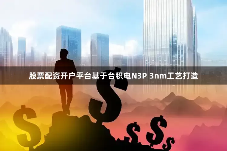 股票配资开户平台基于台积电N3P 3nm工艺打造