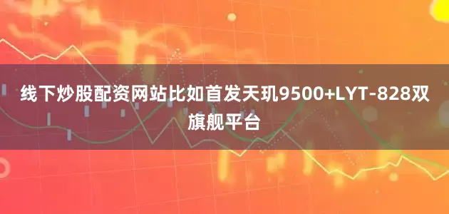 线下炒股配资网站比如首发天玑9500+LYT-828双旗舰平台
