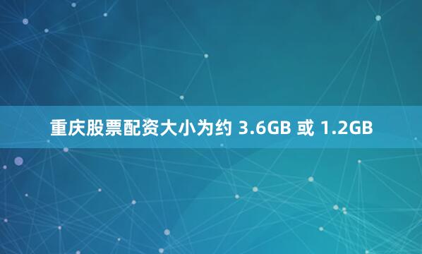 重庆股票配资大小为约 3.6GB 或 1.2GB