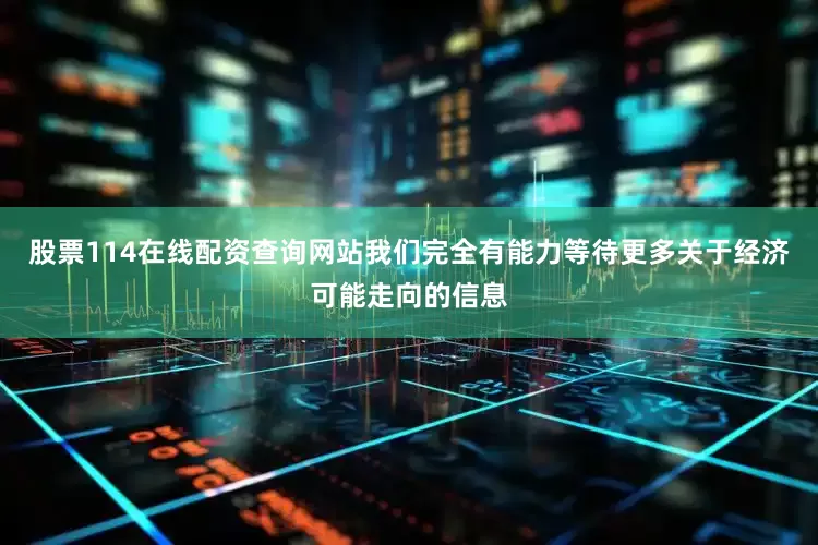 股票114在线配资查询网站我们完全有能力等待更多关于经济可能走向的信息