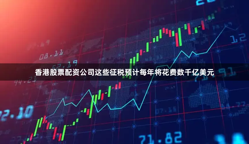 香港股票配资公司这些征税预计每年将花费数千亿美元