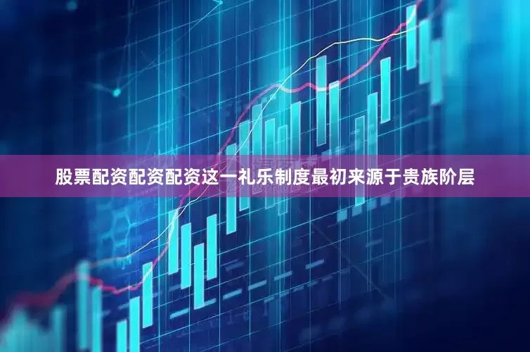 股票配资配资配资这一礼乐制度最初来源于贵族阶层