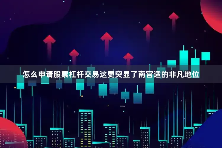 怎么申请股票杠杆交易这更突显了南宫适的非凡地位