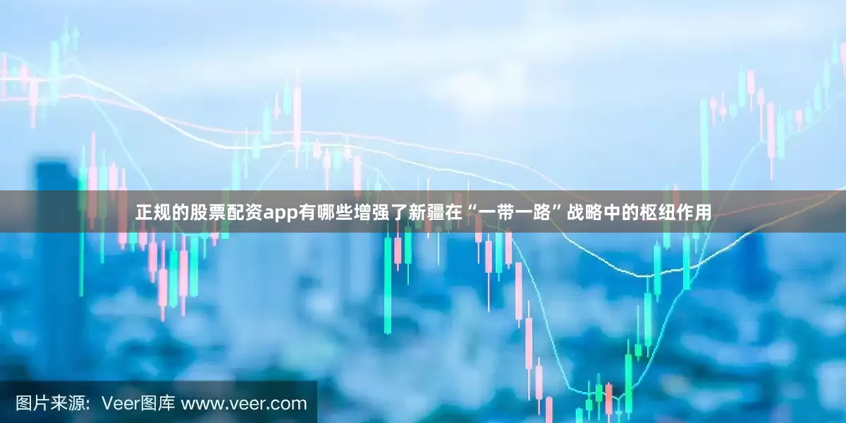 正规的股票配资app有哪些增强了新疆在“一带一路”战略中的枢纽作用