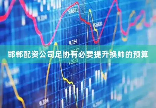 邯郸配资公司足协有必要提升换帅的预算