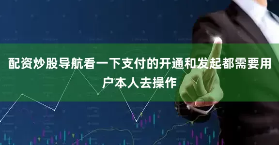 配资炒股导航看一下支付的开通和发起都需要用户本人去操作