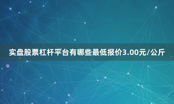 实盘股票杠杆平台有哪些最低报价3.00元/公斤