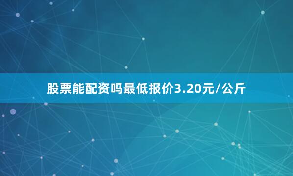 股票能配资吗最低报价3.20元/公斤