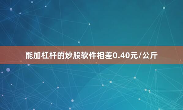 能加杠杆的炒股软件相差0.40元/公斤