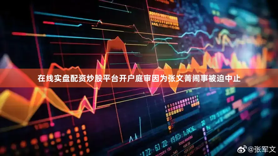 在线实盘配资炒股平台开户庭审因为张文菁闹事被迫中止