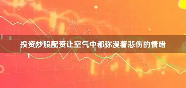 投资炒股配资让空气中都弥漫着悲伤的情绪