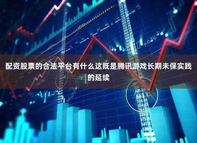 配资股票的合法平台有什么这既是腾讯游戏长期未保实践的延续