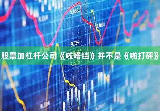 股票加杠杆公司《啦嗒铛》并不是《啪打砰》