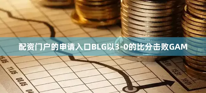配资门户的申请入口BLG以3-0的比分击败GAM