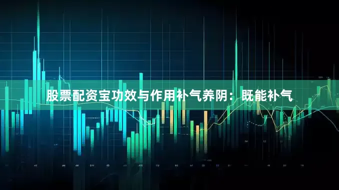 股票配资宝功效与作用补气养阴：既能补气