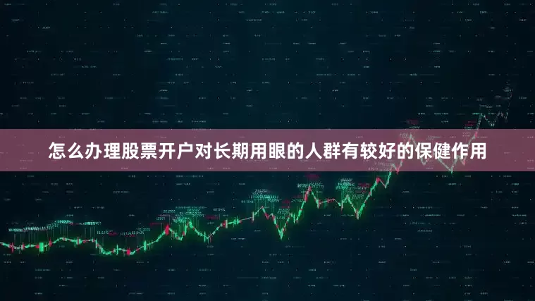 怎么办理股票开户对长期用眼的人群有较好的保健作用