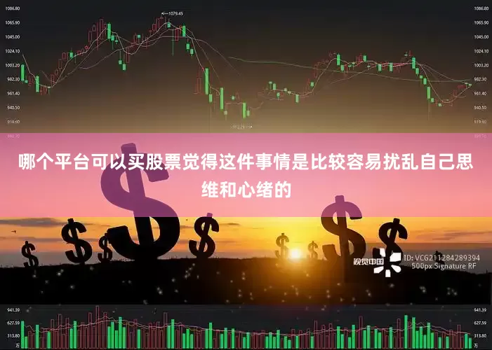 哪个平台可以买股票觉得这件事情是比较容易扰乱自己思维和心绪的