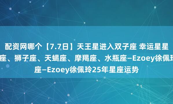 配资网哪个【7.7日】天王星进入双子座 幸运星星: 射手座、白羊座、狮子座、天蝎座、摩羯座、水瓶座—Ezoey徐佩玲25年星座运势