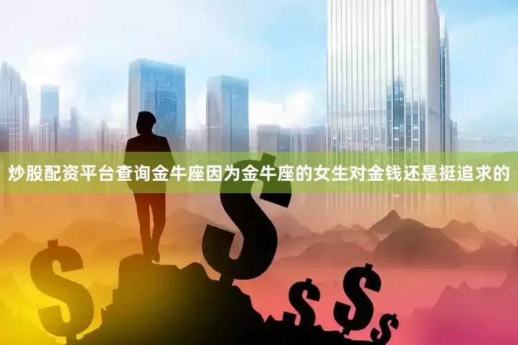 炒股配资平台查询金牛座因为金牛座的女生对金钱还是挺追求的