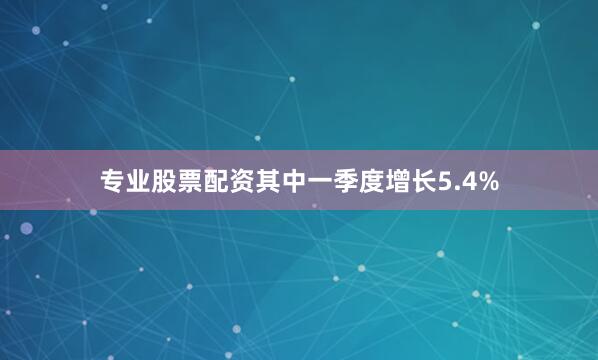 专业股票配资其中一季度增长5.4%