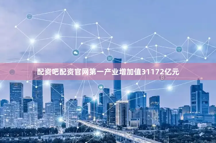 配资吧配资官网第一产业增加值31172亿元