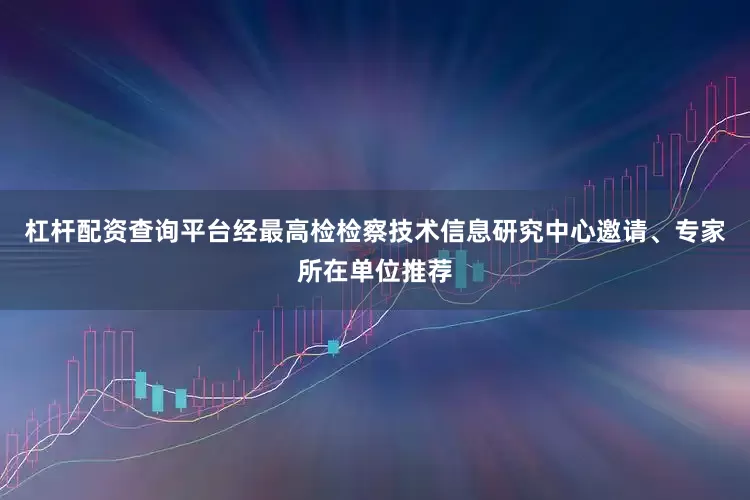 杠杆配资查询平台经最高检检察技术信息研究中心邀请、专家所在单位推荐