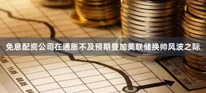 免息配资公司在通胀不及预期叠加美联储换帅风波之际